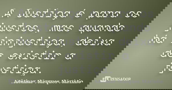 A Justiça é para os justos, mas quando há injustiça, deixa de existir a justiça.... Frase de Adelmar Marques Marinho.