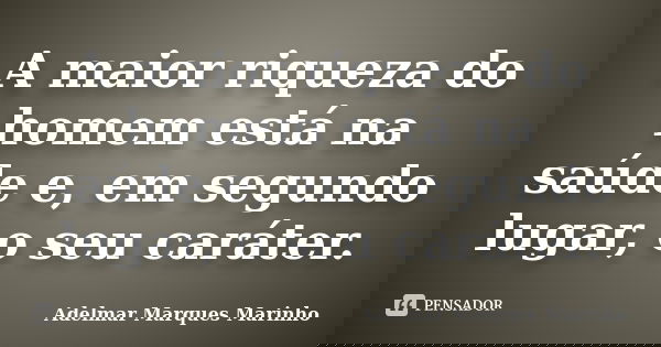 A maior riqueza do homem está na saúde e, em segundo lugar, o seu caráter.... Frase de adelmar marques marinho.