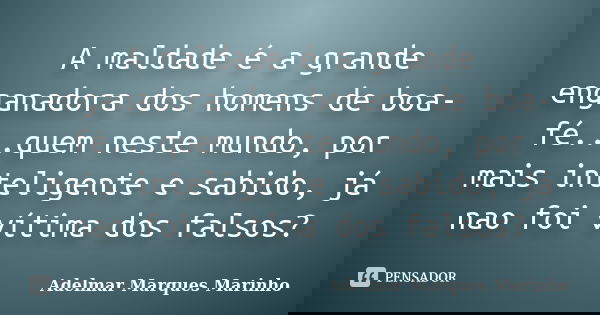 A maldade é a grande enganadora dos homens de boa-fé...quem neste mundo, por mais inteligente e sabido, já nao foi vítima dos falsos?... Frase de adelmar marques marinho.
