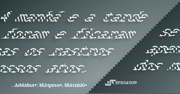 A manhã e a tarde se foram e ficaram apenas os rastros dos nossos atos.... Frase de adelmar marques marinho.