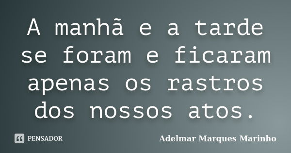 A manhã e a tarde se foram e ficaram apenas os rastros dos nossos atos.... Frase de adelmar marques marinho.