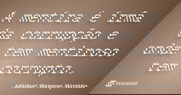 A mentira é irmã da corrupção e onde tem mentiroso tem corrupto.... Frase de adelmar marques marinho.