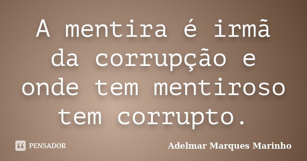 A mentira é irmã da corrupção e onde tem mentiroso tem corrupto.... Frase de adelmar marques marinho.