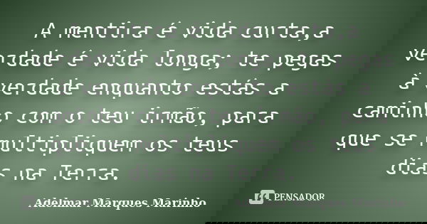 A mentira é vida curta,a verdade é vida longa; te pegas à verdade enquanto estás a caminho com o teu irmão, para que se multipliquem os teus dias na Terra.... Frase de adelmar marques marinho.