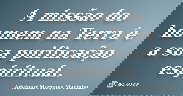 A missão do homem na Terra é a sua purificação espiritual.... Frase de adelmar marques marinho.