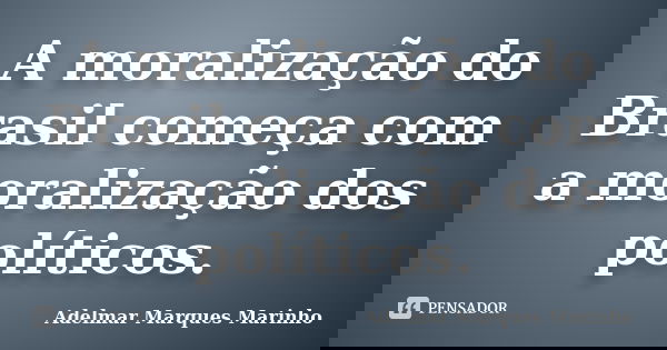 A moralização do Brasil começa com a moralização dos políticos.... Frase de adelmar marques marinho.