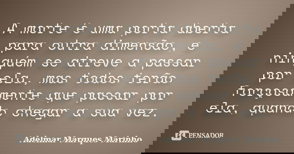 A morte é uma porta aberta para outra dimensão, e ninguém se atreve a passar por ela, mas todos terão forçosamente que passar por ela, quando chegar a sua vez.... Frase de adelmar marques marinho.