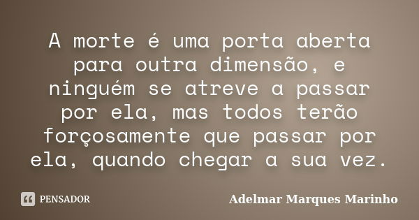 A morte é uma porta aberta para outra dimensão, e ninguém se atreve a passar por ela, mas todos terão forçosamente que passar por ela, quando chegar a sua vez.... Frase de adelmar marques marinho.