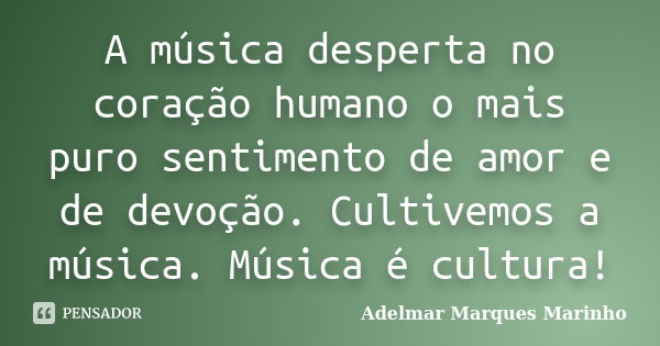 A música desperta no coração humano o mais puro sentimento de amor e de devoção. Cultivemos a música. Música é cultura!... Frase de adelmar marques marinho.