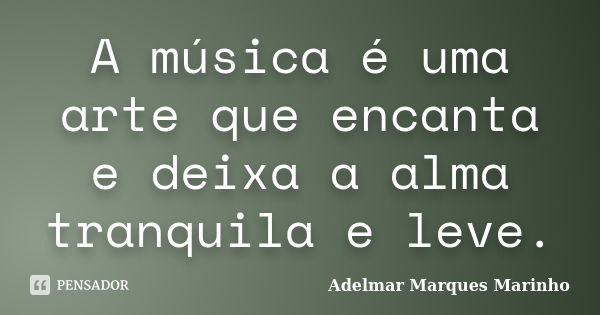 A música é uma arte que encanta e deixa a alma tranquila e leve.... Frase de adelmar marques marinho.