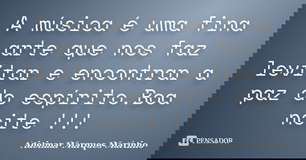 A música é uma fina arte que nos faz levitar e encontrar a paz do espírito.Boa noite !!!... Frase de adelmar marques marinho.