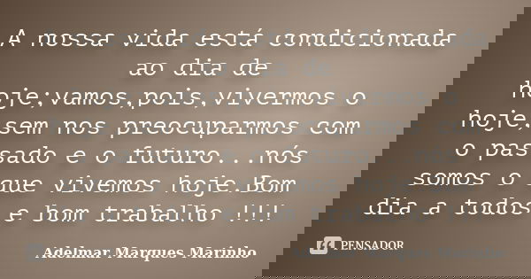 A nossa vida está condicionada ao dia de hoje;vamos,pois,vivermos o hoje,sem nos preocuparmos com o passado e o futuro...nós somos o que vivemos hoje.Bom dia a ... Frase de adelmar marques marinho.