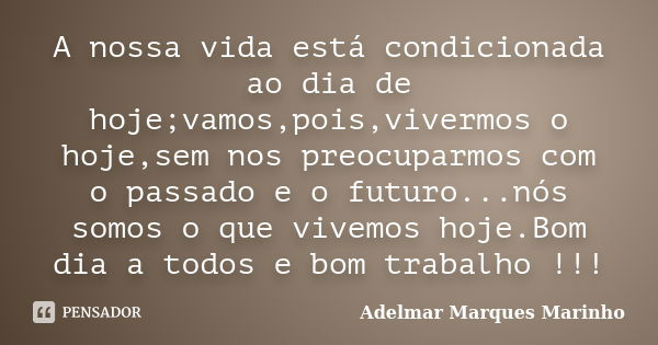 A nossa vida está condicionada ao dia de hoje;vamos,pois,vivermos o hoje,sem nos preocuparmos com o passado e o futuro...nós somos o que vivemos hoje.Bom dia a ... Frase de adelmar marques marinho.