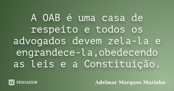 A OAB é uma casa de respeito e todos os advogados devem zela-la e engrandece-la,obedecendo as leis e a Constituição.... Frase de adelmar marques marinho.