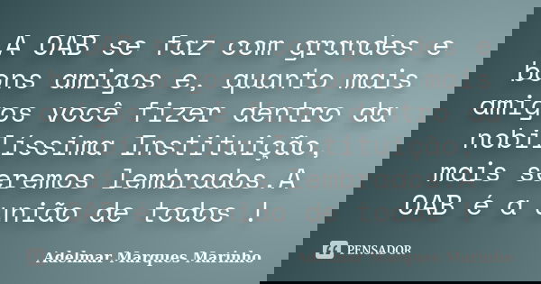 A OAB se faz com grandes e bons amigos e, quanto mais amigos você fizer dentro da nobilíssima Instituição, mais seremos lembrados.A OAB é a união de todos !... Frase de adelmar marques marinho.