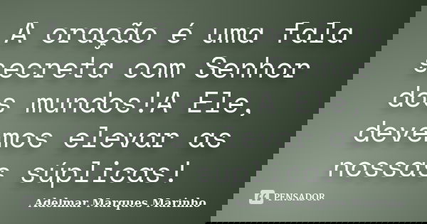 A oração é uma fala secreta com Senhor dos mundos!A Ele, devemos elevar as nossas súplicas!... Frase de adelmar marques marinho.
