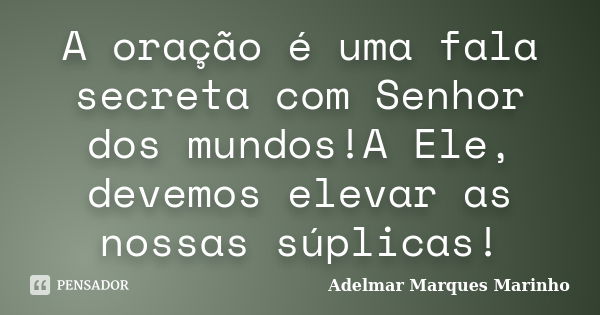 A oração é uma fala secreta com Senhor dos mundos!A Ele, devemos elevar as nossas súplicas!... Frase de adelmar marques marinho.