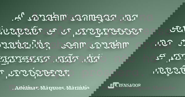 A ordem começa na educação e o progresso no trabalho, sem ordem e progresso não há nação próspera.... Frase de adelmar marques marinho.