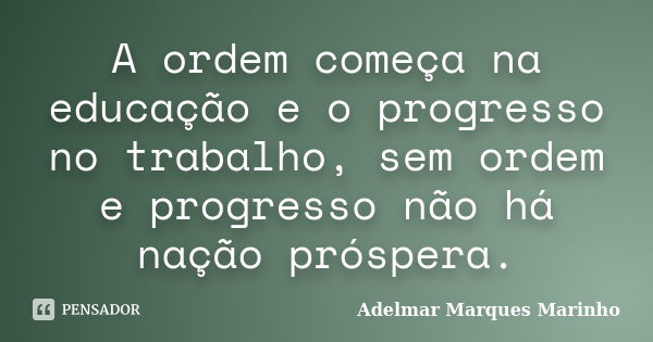 A ordem começa na educação e o progresso no trabalho, sem ordem e progresso não há nação próspera.... Frase de adelmar marques marinho.