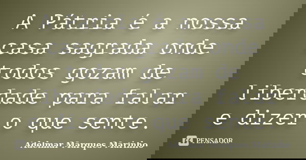 A Pátria é a nossa casa sagrada onde todos gozam de liberdade para falar e dizer o que sente.... Frase de adelmar marques marinho.