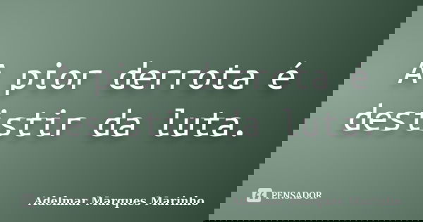 A pior derrota é desistir da luta.... Frase de adelmar marques marinho.