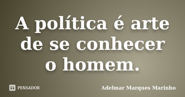 A política é arte de se conhecer o homem.... Frase de Adelmar Marques Marinho.