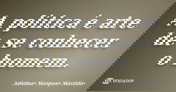 A política é arte de se conhecer o homem.... Frase de Adelmar Marques Marinho.