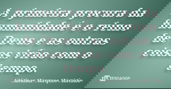 A primeira procura da humanidade é o reino de Deus e as outras coisas virão com o tempo.... Frase de adelmar marques marinho.