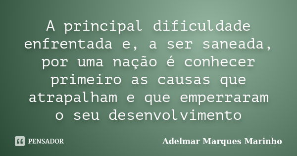 A principal dificuldade enfrentada e, a ser saneada, por uma nação é conhecer primeiro as causas que atrapalham e que emperraram o seu desenvolvimento... Frase de adelmar marques marinho.