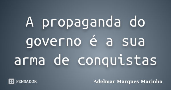 A propaganda do governo é a sua arma de conquistas... Frase de adelmar marques marinho.