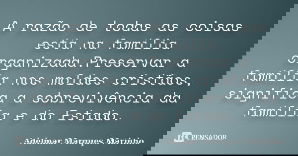 A razão de todas as coisas está na família organizada.Preservar a família nos moldes cristãos, significa a sobrevivência da família e do Estado.... Frase de adelmar marques marinho.