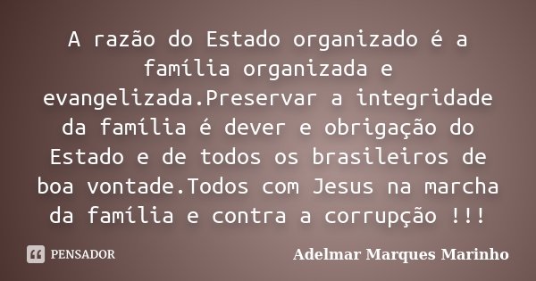 A razão do Estado organizado é a família organizada e evangelizada.Preservar a integridade da família é dever e obrigação do Estado e de todos os brasileiros de... Frase de adelmar marques marinho.
