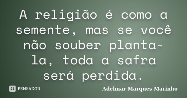 A religião é como a semente, mas se você não souber planta-la, toda a safra será perdida.... Frase de adelmar marques marinho.