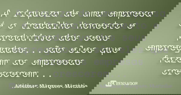 A riqueza de uma empresa é o trabalho honesto e produtivo dos seus empregados...são eles que fazem as empresas crescerem...... Frase de adelmar marques marinho.