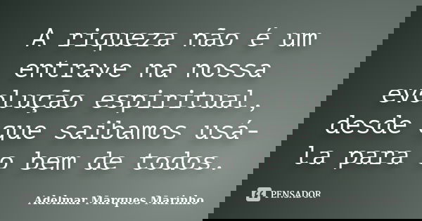 A riqueza não é um entrave na nossa evolução espiritual, desde que saibamos usá-la para o bem de todos.... Frase de adelmar marques marinho.