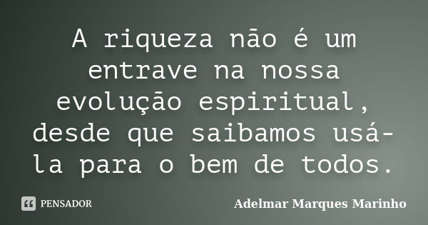 A riqueza não é um entrave na nossa evolução espiritual, desde que saibamos usá-la para o bem de todos.... Frase de adelmar marques marinho.