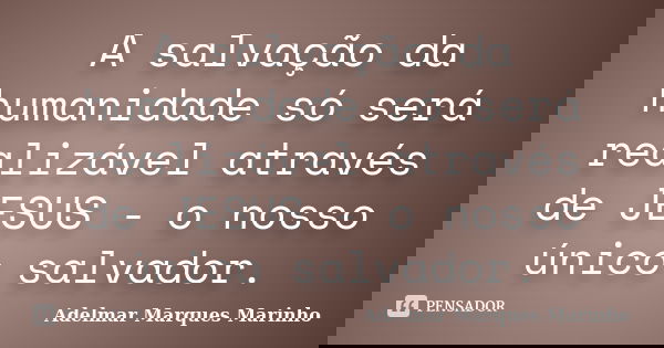 A salvação da humanidade só será realizável através de JESUS - o nosso único salvador.... Frase de adelmar marques marinho.