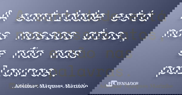 A santidade está nos nossos atos, e não nas palavras.... Frase de adelmar marques marinho.