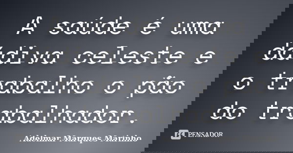 A saúde é uma dádiva celeste e o trabalho o pão do trabalhador.... Frase de adelmar marques marinho.