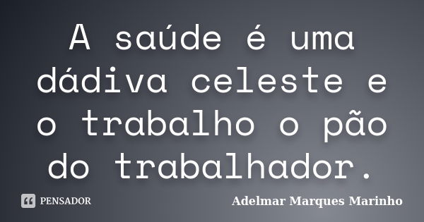 A saúde é uma dádiva celeste e o trabalho o pão do trabalhador.... Frase de adelmar marques marinho.