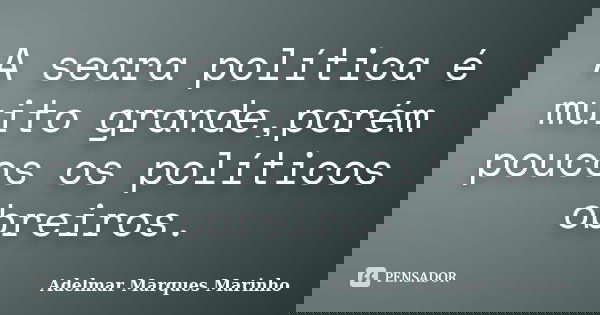 A seara política é muito grande,porém poucos os políticos obreiros.... Frase de adelmar marques marinho.