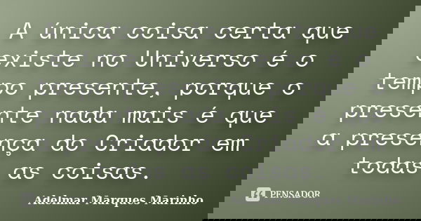 A única coisa certa que existe no Universo é o tempo presente, porque o presente nada mais é que a presença do Criador em todas as coisas.... Frase de adelmar marques marinho.