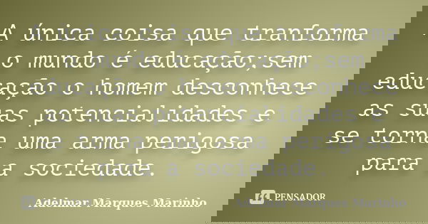 A única coisa que tranforma o mundo é educação;sem educação o homem desconhece as suas potencialidades e se torna uma arma perigosa para a sociedade.... Frase de adelmar marques marinho.