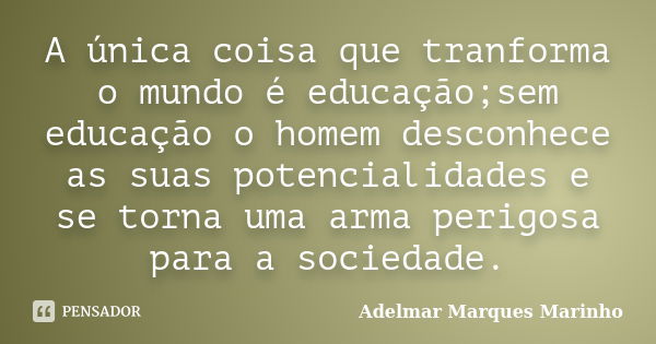 A única coisa que tranforma o mundo é educação;sem educação o homem desconhece as suas potencialidades e se torna uma arma perigosa para a sociedade.... Frase de adelmar marques marinho.