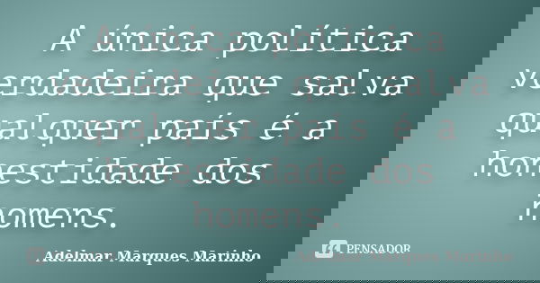 A única política verdadeira que salva qualquer país é a honestidade dos homens.... Frase de adelmar marques marinho.