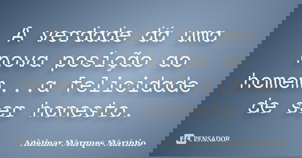 A verdade dá uma nova posição ao homem...a felicidade de ser honesto.... Frase de adelmar marques marinho.