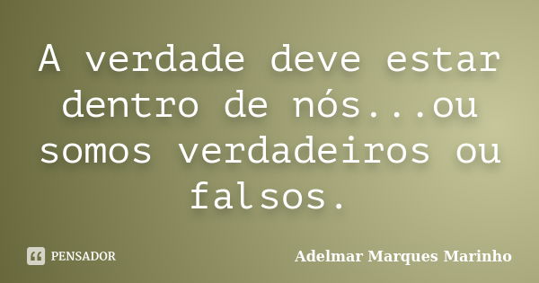 A verdade deve estar dentro de nós...ou somos verdadeiros ou falsos.... Frase de adelmar marques marinho.