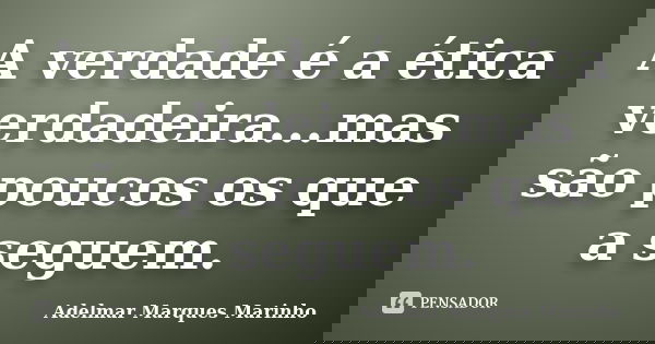 A verdade é a ética verdadeira...mas são poucos os que a seguem.... Frase de adelmar marques marinho.