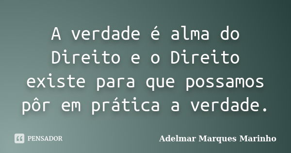 A verdade é alma do Direito e o Direito existe para que possamos pôr em prática a verdade.... Frase de adelmar marques marinho.