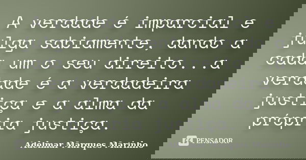 A verdade é imparcial e julga sabiamente, dando a cada um o seu direito...a verdade é a verdadeira justiça e a alma da própria justiça.... Frase de adelmar marques marinho.